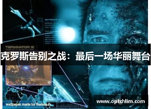 克罗斯告别之战：最后一场华丽舞台